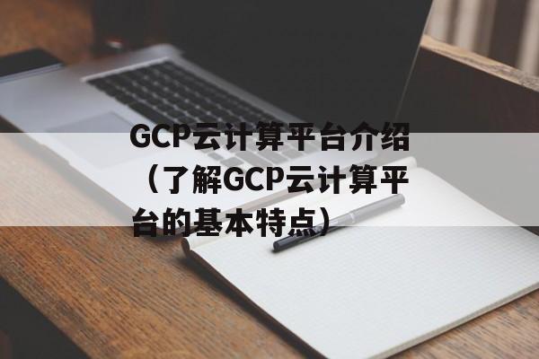 GCP云计算平台介绍（了解GCP云计算平台的基本特点）-第1张图片-居家生活