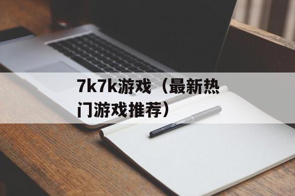 7k7k游戏（最新热门游戏推荐）-第1张图片-居家生活