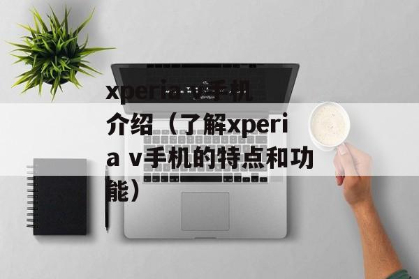xperia v手机介绍（了解xperia v手机的特点和功能）-第1张图片-居家生活