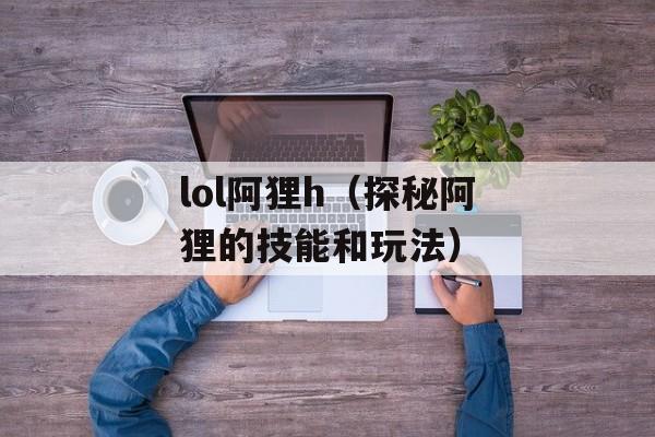 lol阿狸h（探秘阿狸的技能和玩法）-第1张图片-居家生活