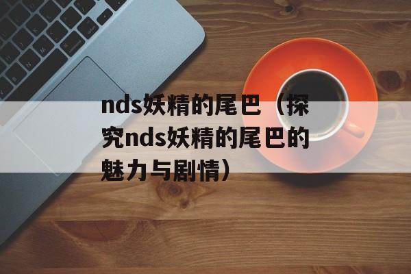 nds妖精的尾巴（探究nds妖精的尾巴的魅力与剧情）-第1张图片-居家生活