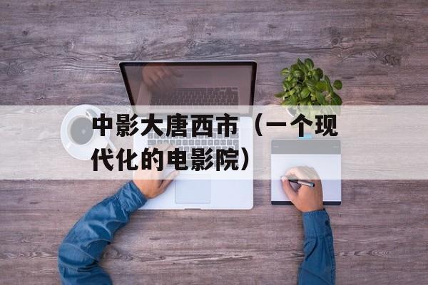 中影大唐西市（一个现代化的电影院）-第1张图片-居家生活