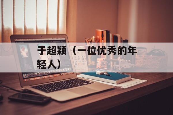 于超颖（一位优秀的年轻人）-第1张图片-居家生活