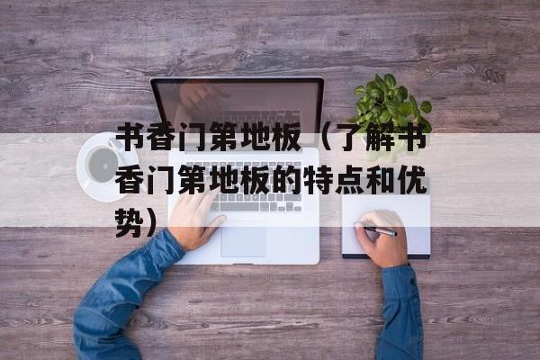 书香门第地板（了解书香门第地板的特点和优势）-第1张图片-居家生活
