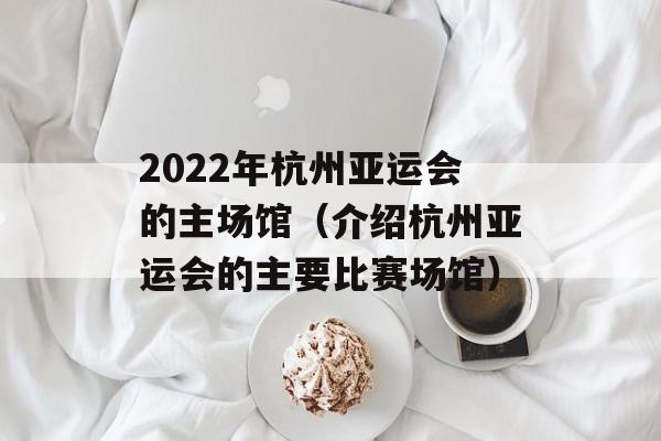 2022年杭州亚运会的主场馆（介绍杭州亚运会的主要比赛场馆）-第1张图片-居家生活