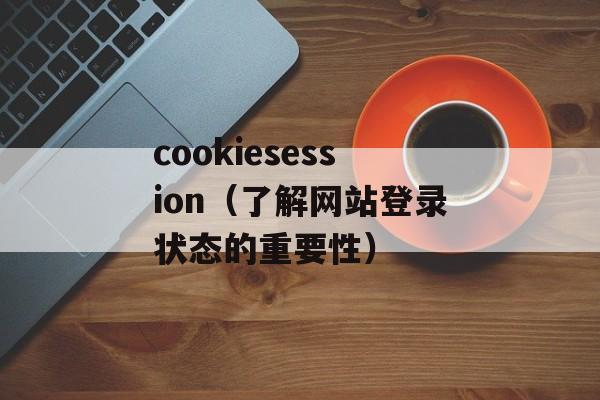 cookiesession（了解网站登录状态的重要性）-第1张图片-居家生活