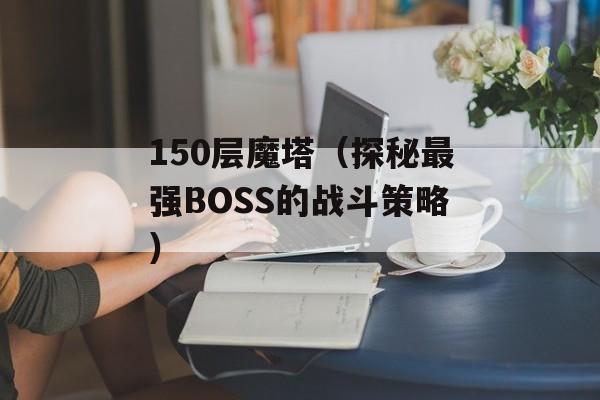 150层魔塔（探秘最强BOSS的战斗策略）-第1张图片-居家生活