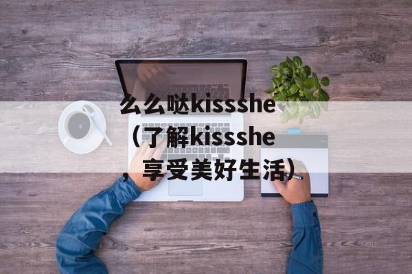 么么哒kissshe（了解kissshe，享受美好生活）-第1张图片-居家生活
