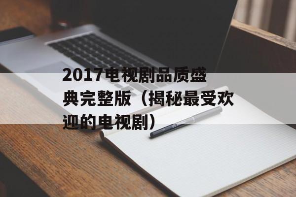 2017电视剧品质盛典完整版（揭秘最受欢迎的电视剧）-第1张图片-居家生活