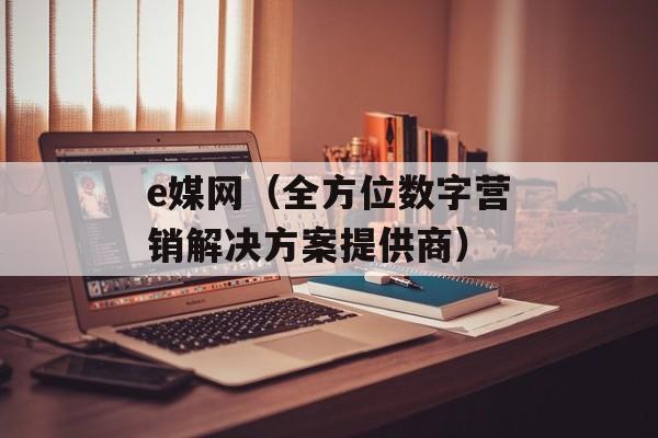 e媒网（全方位数字营销解决方案提供商）-第1张图片-居家生活