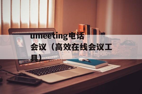 umeeting电话会议（高效在线会议工具）-第1张图片-居家生活