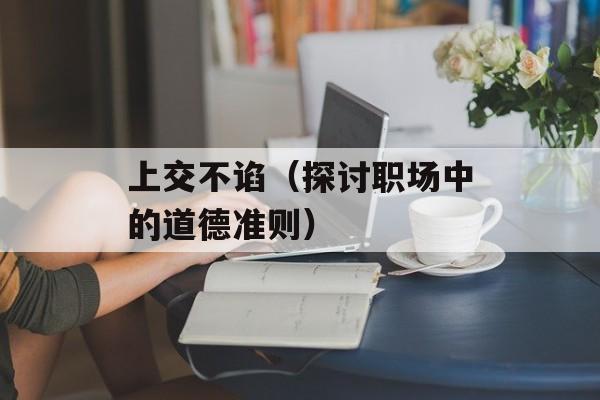 上交不谄（探讨职场中的道德准则）-第1张图片-居家生活