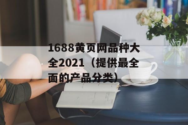 1688黄页网品种大全2021（提供最全面的产品分类）-第1张图片-居家生活