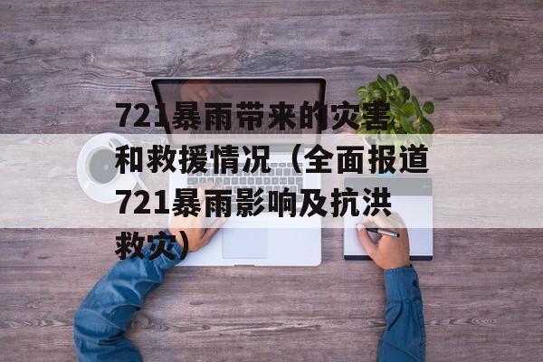 721暴雨带来的灾害和救援情况（全面报道721暴雨影响及抗洪救灾）-第1张图片-居家生活