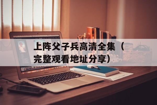 上阵父子兵高清全集（完整观看地址分享）-第1张图片-居家生活