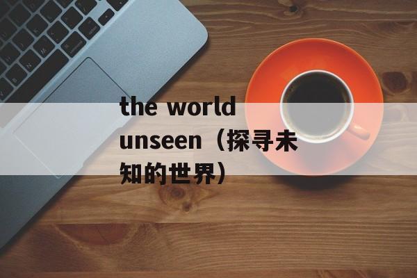 the world unseen（探寻未知的世界）-第1张图片-居家生活