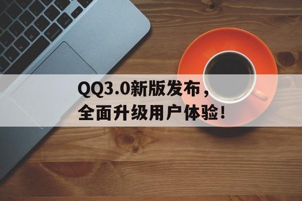 QQ3.0新版发布，全面升级用户体验！-第1张图片-居家生活
