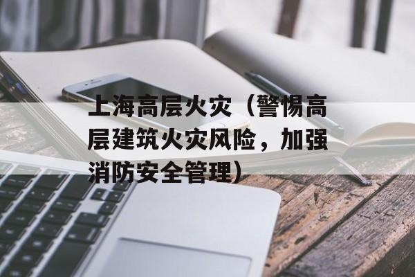 上海高层火灾（警惕高层建筑火灾风险，加强消防安全管理）-第1张图片-居家生活