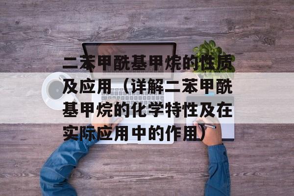二苯甲酰基甲烷的性质及应用（详解二苯甲酰基甲烷的化学特性及在实际应用中的作用）-第1张图片-居家生活