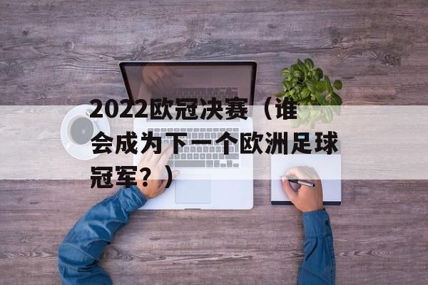2022欧冠决赛（谁会成为下一个欧洲足球冠军？）-第1张图片-居家生活