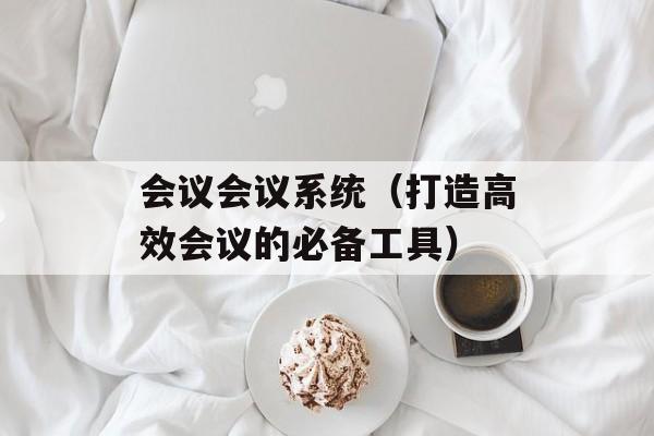 会议会议系统（打造高效会议的必备工具）-第1张图片-居家生活