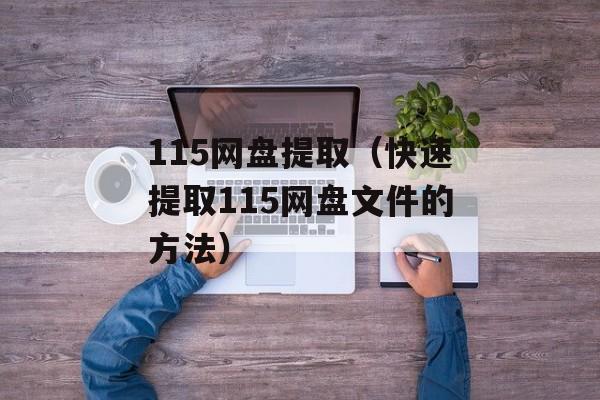 115网盘提取（快速提取115网盘文件的方法）-第1张图片-居家生活