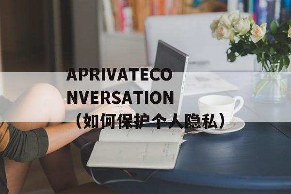 APRIVATECONVERSATION（如何保护个人隐私）-第1张图片-居家生活
