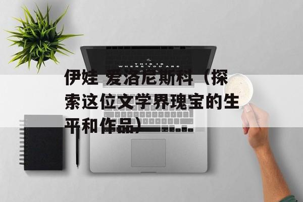 伊娃 爱洛尼斯科（探索这位文学界瑰宝的生平和作品）-第1张图片-居家生活