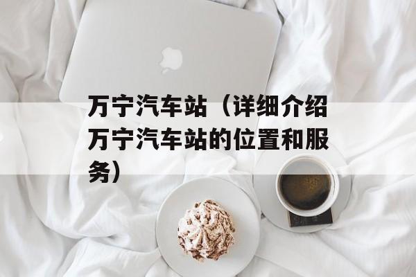 万宁汽车站（详细介绍万宁汽车站的位置和服务）-第1张图片-居家生活