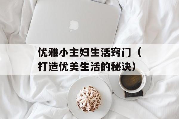 优雅小主妇生活窍门（打造优美生活的秘诀）-第1张图片-居家生活