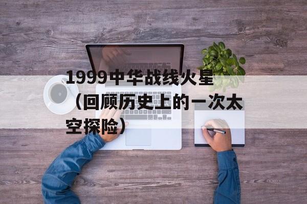 1999中华战线火星（回顾历史上的一次太空探险）-第1张图片-居家生活
