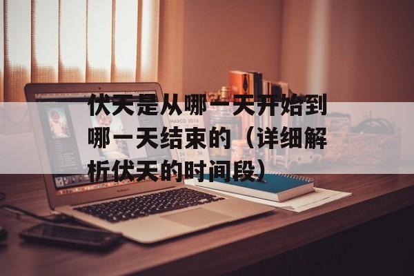 伏天是从哪一天开始到哪一天结束的（详细解析伏天的时间段）-第1张图片-居家生活