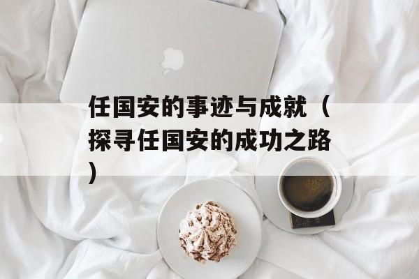 任国安的事迹与成就（探寻任国安的成功之路）-第1张图片-居家生活