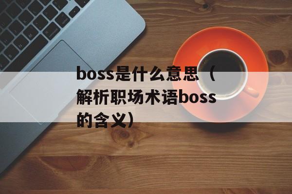 boss是什么意思（解析职场术语boss的含义）-第1张图片-居家生活