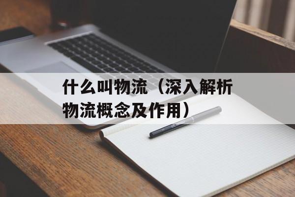 什么叫物流（深入解析物流概念及作用）-第1张图片-居家生活