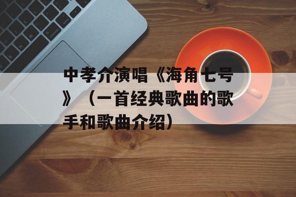 中孝介演唱《海角七号》（一首经典歌曲的歌手和歌曲介绍）-第1张图片-居家生活