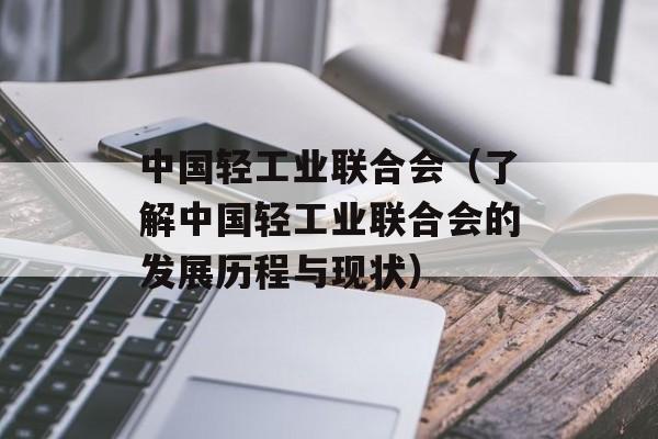 中国轻工业联合会（了解中国轻工业联合会的发展历程与现状）-第1张图片-居家生活