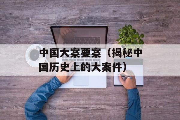 中国大案要案（揭秘中国历史上的大案件）-第1张图片-居家生活