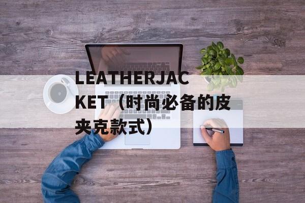LEATHERJACKET（时尚必备的皮夹克款式）-第1张图片-居家生活