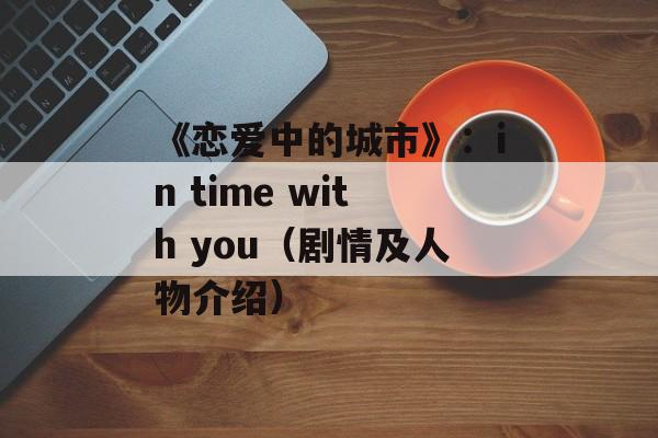 《恋爱中的城市》：in time with you（剧情及人物介绍）-第1张图片-居家生活