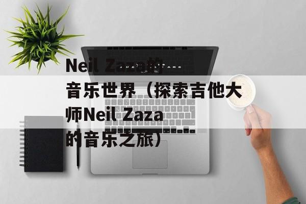 Neil Zaza的音乐世界（探索吉他大师Neil Zaza的音乐之旅）-第1张图片-居家生活
