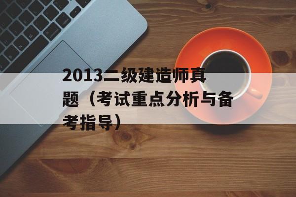 2013二级建造师真题（考试重点分析与备考指导）-第1张图片-居家生活