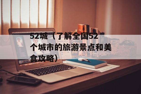 52城（了解全国52个城市的旅游景点和美食攻略）-第1张图片-居家生活
