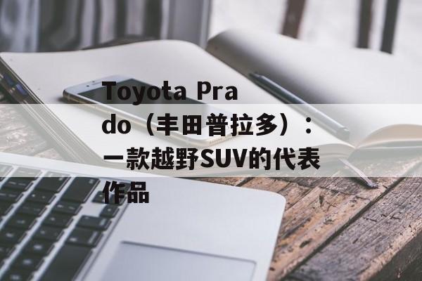 Toyota Prado（丰田普拉多）：一款越野SUV的代表作品-第1张图片-居家生活