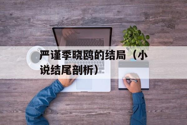 严谨季晓鸥的结局（小说结尾剖析）-第1张图片-居家生活