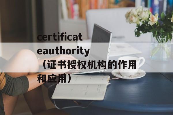 certificateauthority（证书授权机构的作用和应用）-第1张图片-居家生活