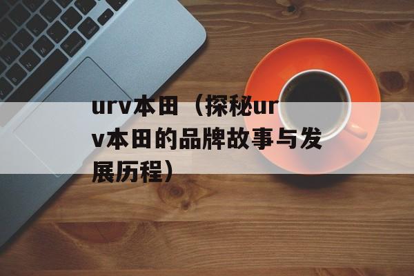 urv本田（探秘urv本田的品牌故事与发展历程）-第1张图片-居家生活