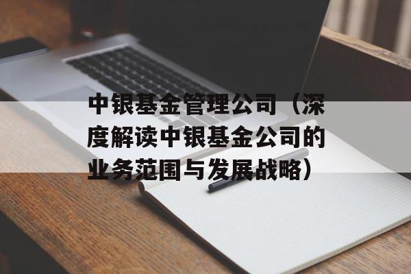 中银基金管理公司（深度解读中银基金公司的业务范围与发展战略）-第1张图片-居家生活