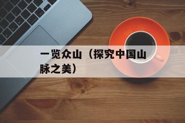 一览众山（探究中国山脉之美）-第1张图片-居家生活