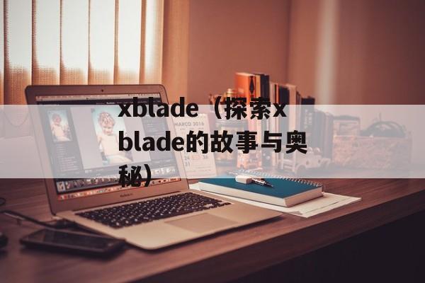 xblade（探索xblade的故事与奥秘）-第1张图片-居家生活